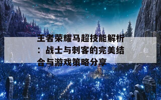 王者荣耀马超技能解析：战士与刺客的完美结合与游戏策略分享