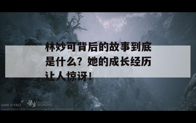 林妙可背后的故事到底是什么？她的成长经历让人惊讶！