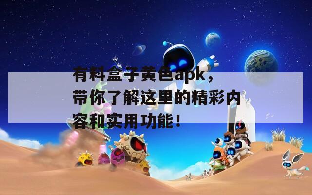 有料盒子黄色apk，带你了解这里的精彩内容和实用功能！