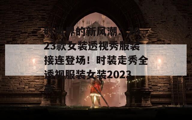 时尚界的新风潮：2023款女装透视秀服装接连登场！时装走秀全透视服装女装2023款