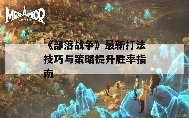 《部落战争》最新打法技巧与策略提升胜率指南