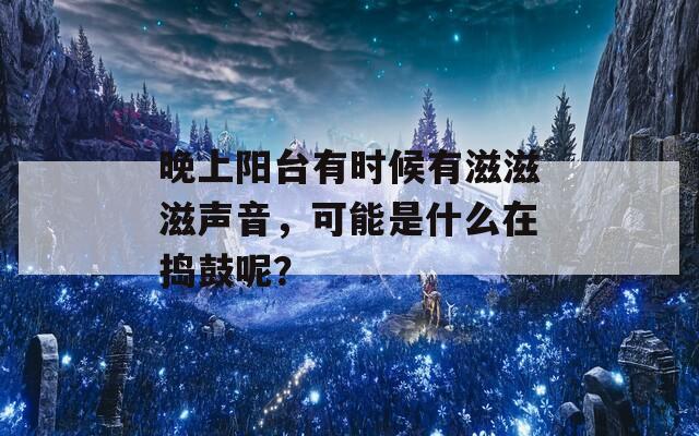 晚上阳台有时候有滋滋滋声音，可能是什么在捣鼓呢？