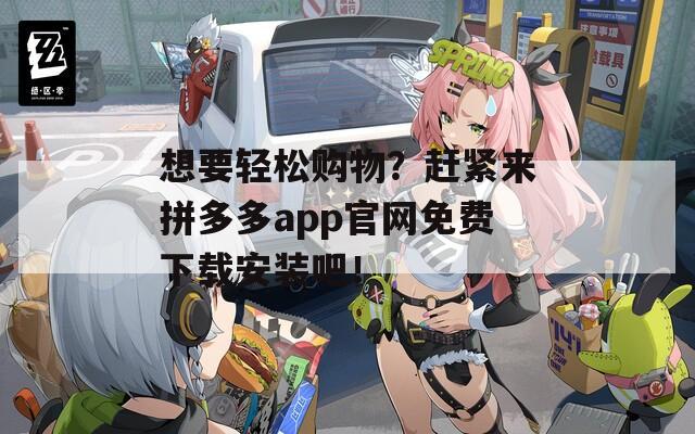 想要轻松购物？赶紧来拼多多app官网免费下载安装吧！