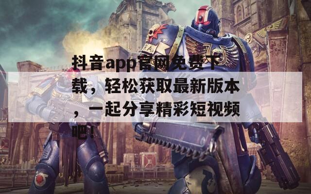 抖音app官网免费下载，轻松获取最新版本，一起分享精彩短视频吧！