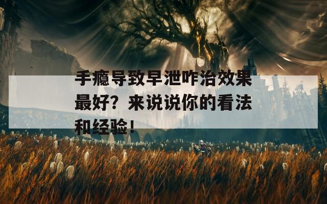 手瘾导致早泄咋治效果最好？来说说你的看法和经验！