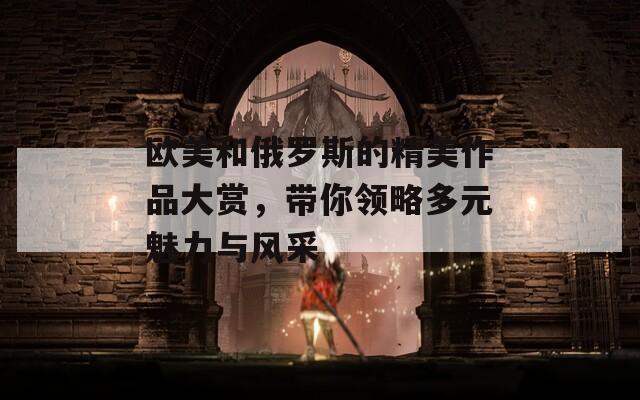 欧美和俄罗斯的精美作品大赏，带你领略多元魅力与风采