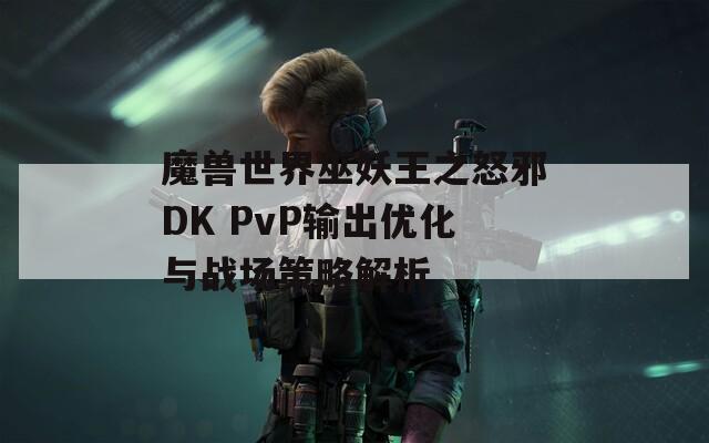 魔兽世界巫妖王之怒邪DK PvP输出优化与战场策略解析