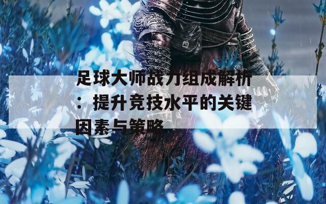 足球大师战力组成解析：提升竞技水平的关键因素与策略