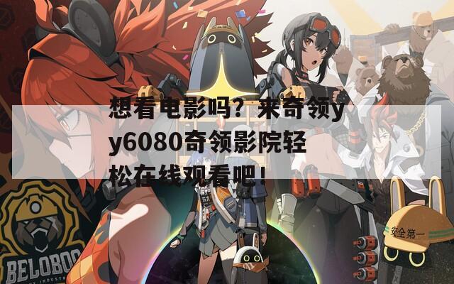 想看电影吗？来奇领yy6080奇领影院轻松在线观看吧！