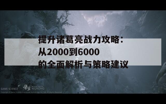 提升诸葛亮战力攻略：从2000到6000的全面解析与策略建议