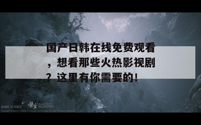 国产日韩在线免费观看，想看那些火热影视剧？这里有你需要的！