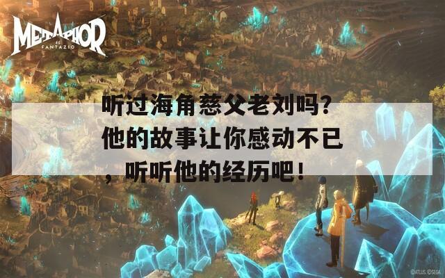 听过海角慈父老刘吗？他的故事让你感动不已，听听他的经历吧！