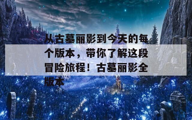 从古墓丽影到今天的每个版本，带你了解这段冒险旅程！古墓丽影全版本