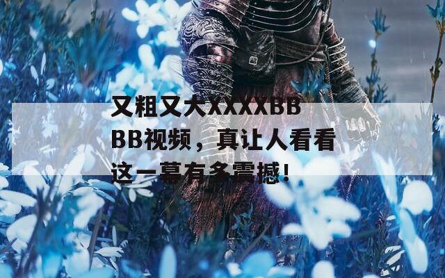 又粗又大XXXXBBBB视频，真让人看看这一幕有多震撼！