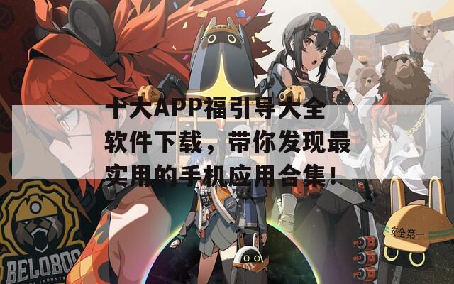 十大APP福引导大全软件下载，带你发现最实用的手机应用合集！