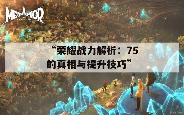 “荣耀战力解析：75的真相与提升技巧”