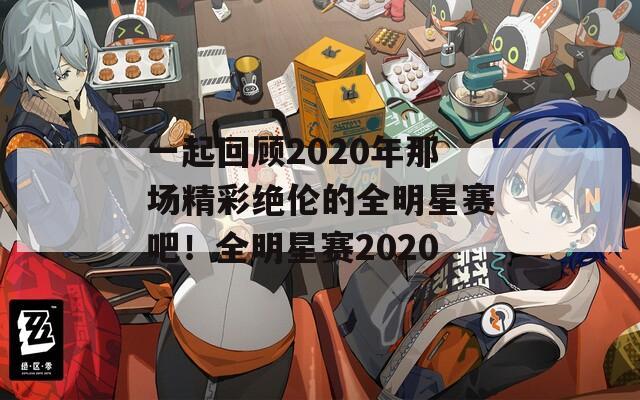 一起回顾2020年那场精彩绝伦的全明星赛吧！全明星赛2020