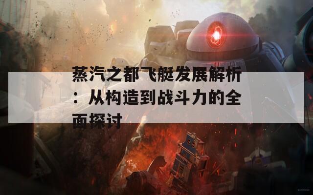 蒸汽之都飞艇发展解析：从构造到战斗力的全面探讨