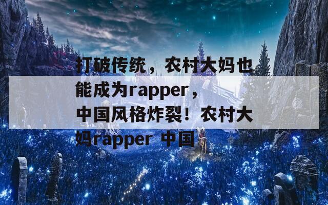 打破传统，农村大妈也能成为rapper，中国风格炸裂！农村大妈rapper 中国