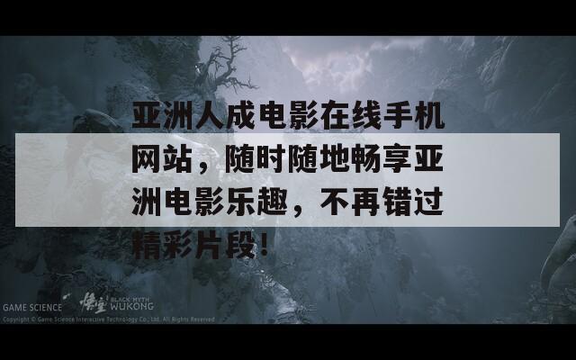 亚洲人成电影在线手机网站，随时随地畅享亚洲电影乐趣，不再错过精彩片段！