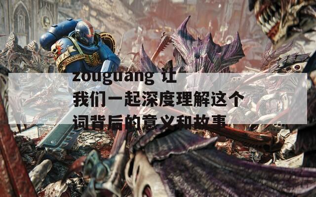 zouguang 让我们一起深度理解这个词背后的意义和故事