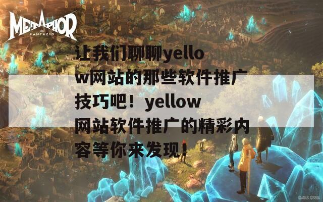 让我们聊聊yellow网站的那些软件推广技巧吧！yellow网站软件推广的精彩内容等你来发现！