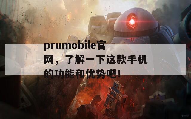 prumobile官网，了解一下这款手机的功能和优势吧！