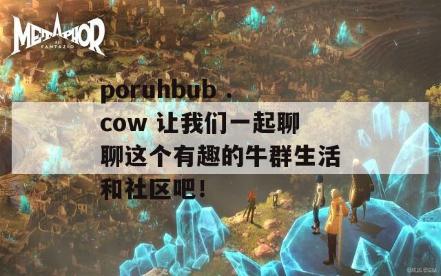 poruhbub .cow 让我们一起聊聊这个有趣的牛群生活和社区吧！