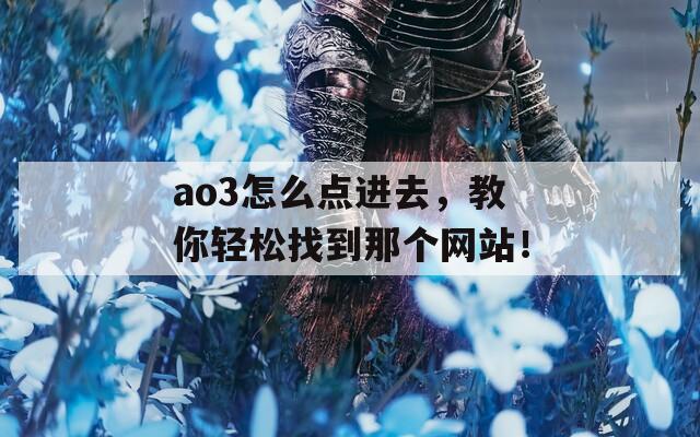 ao3怎么点进去，教你轻松找到那个网站！