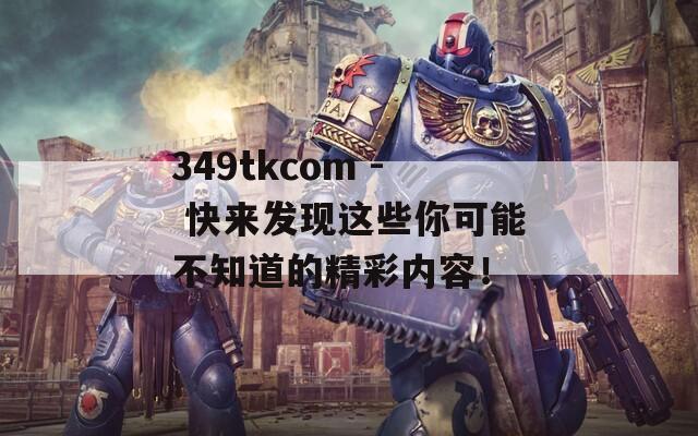 349tkcom - 快来发现这些你可能不知道的精彩内容！