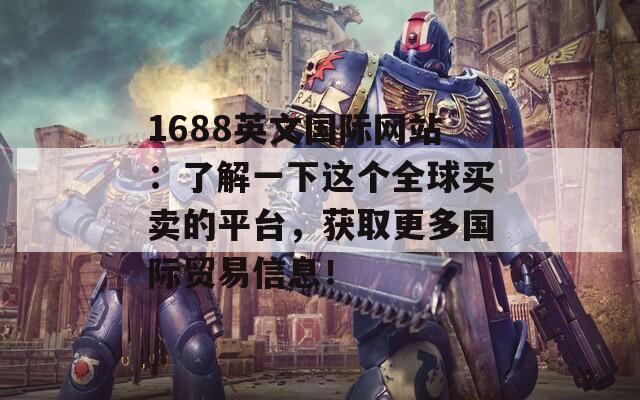 1688英文国际网站：了解一下这个全球买卖的平台，获取更多国际贸易信息！