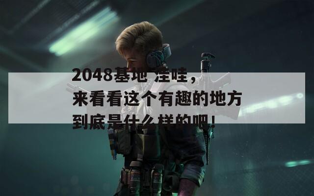 2048基地 洼哇，来看看这个有趣的地方到底是什么样的吧！