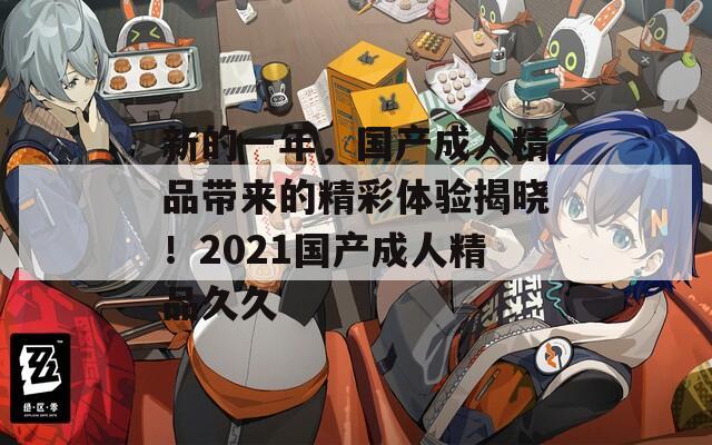 新的一年，国产成人精品带来的精彩体验揭晓！2021国产成人精品久久