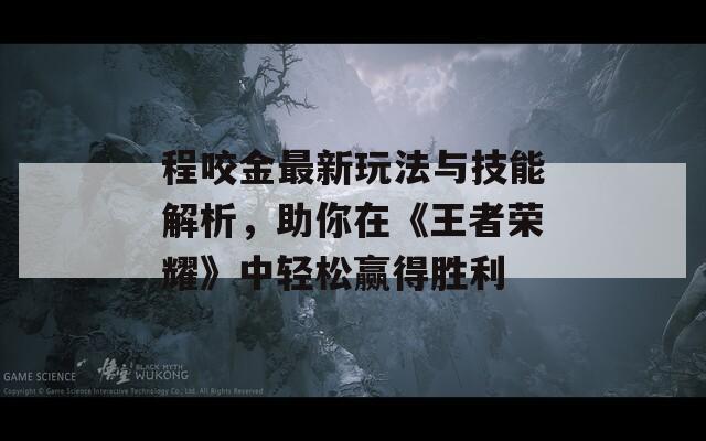 程咬金最新玩法与技能解析，助你在《王者荣耀》中轻松赢得胜利