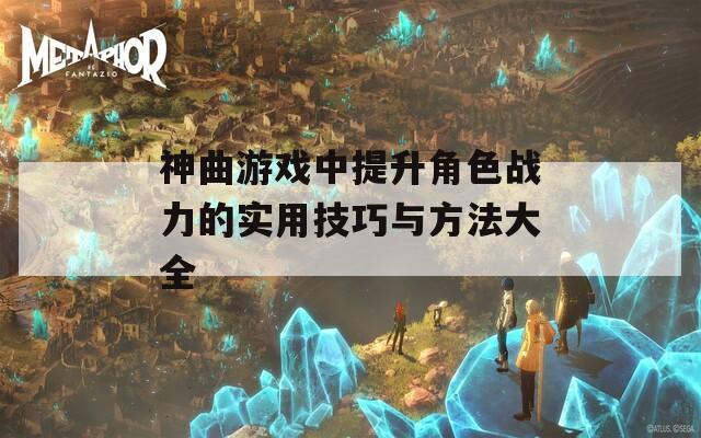 神曲游戏中提升角色战力的实用技巧与方法大全