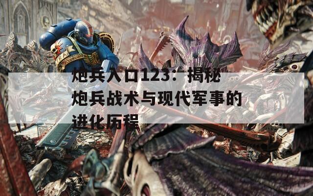 炮兵入口123：揭秘炮兵战术与现代军事的进化历程