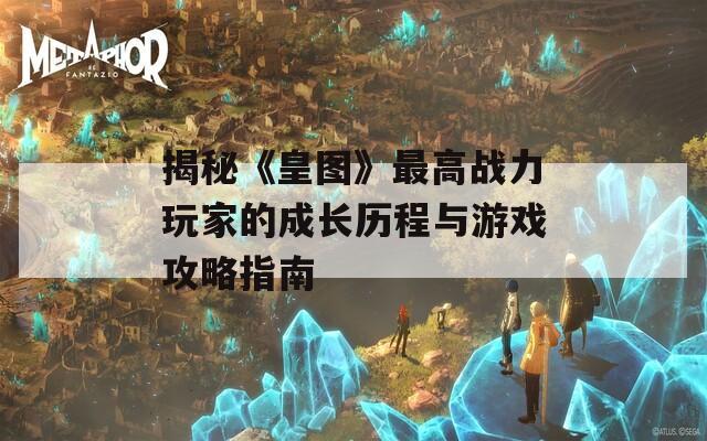 揭秘《皇图》最高战力玩家的成长历程与游戏攻略指南