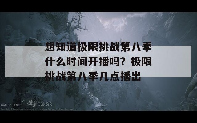 想知道极限挑战第八季什么时间开播吗？极限挑战第八季几点播出