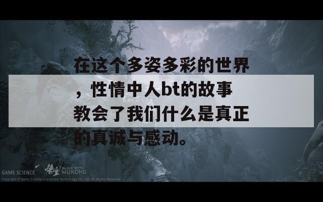 在这个多姿多彩的世界，性情中人bt的故事教会了我们什么是真正的真诚与感动。