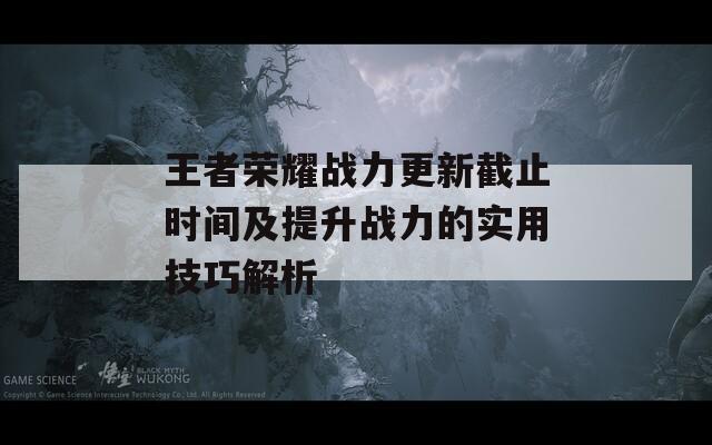 王者荣耀战力更新截止时间及提升战力的实用技巧解析