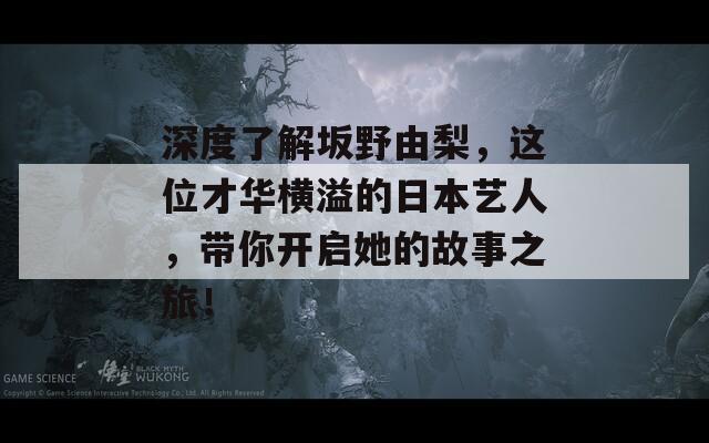 深度了解坂野由梨，这位才华横溢的日本艺人，带你开启她的故事之旅！