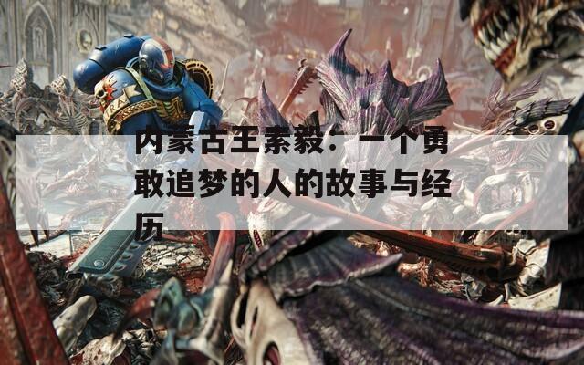 内蒙古王素毅：一个勇敢追梦的人的故事与经历