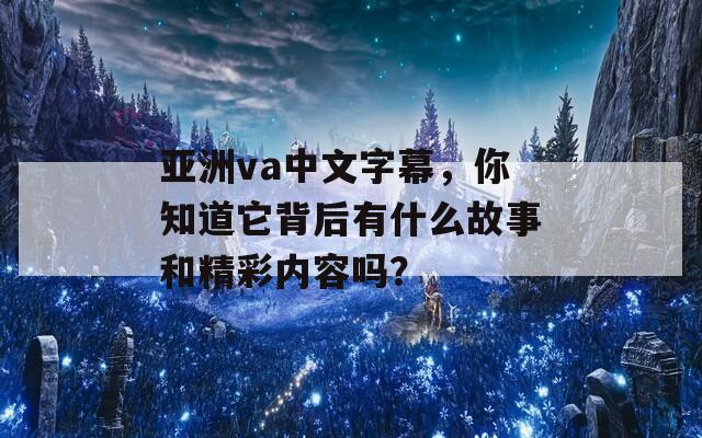 亚洲va中文字幕，你知道它背后有什么故事和精彩内容吗？