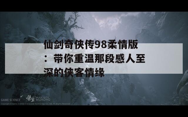 仙剑奇侠传98柔情版：带你重温那段感人至深的侠客情缘