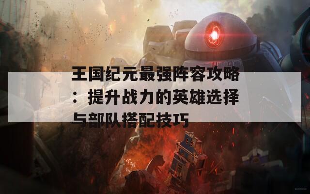 王国纪元最强阵容攻略：提升战力的英雄选择与部队搭配技巧