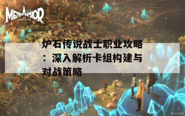 炉石传说战士职业攻略：深入解析卡组构建与对战策略