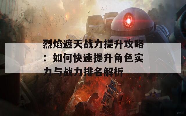 烈焰遮天战力提升攻略：如何快速提升角色实力与战力排名解析