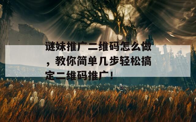 谜妹推广二维码怎么做，教你简单几步轻松搞定二维码推广！