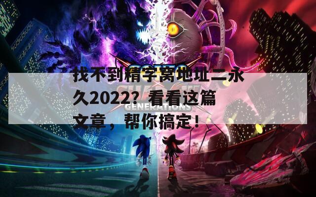 找不到精字窝地址二永久2022？看看这篇文章，帮你搞定！