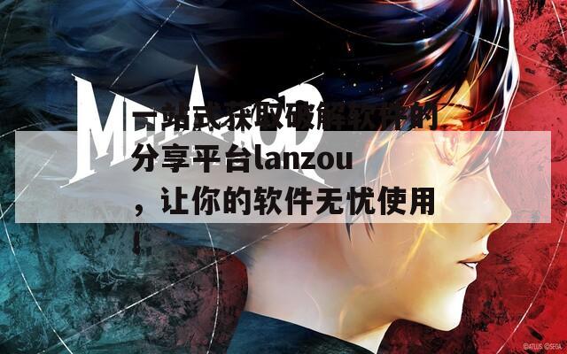 一站式获取破解软件的分享平台lanzou，让你的软件无忧使用！